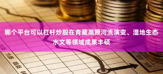 哪个平台可以杠杆炒股在青藏高原河流演变、湿地生态水文等领域成果丰硕