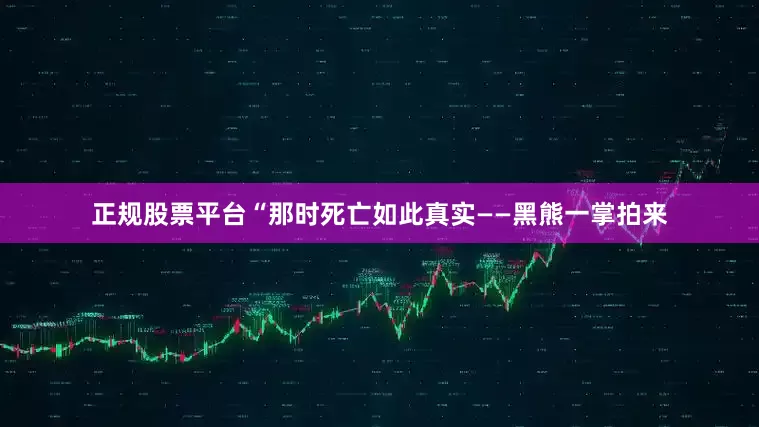 正规股票平台“那时死亡如此真实——黑熊一掌拍来