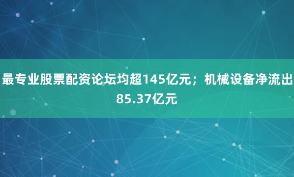 最专业股票配资论坛均超145亿元；机械设备净流出85.37亿元