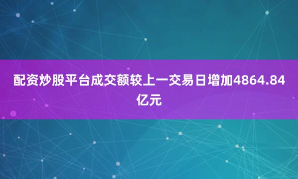 配资炒股平台成交额较上一交易日增加4864.84亿元