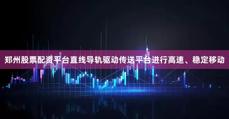 郑州股票配资平台直线导轨驱动传送平台进行高速、稳定移动
