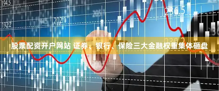 股票配资开户网站 证券、银行、保险三大金融权重集体砸盘
