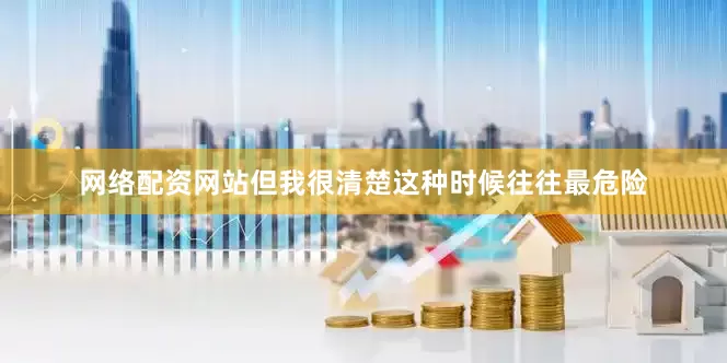 网络配资网站但我很清楚这种时候往往最危险