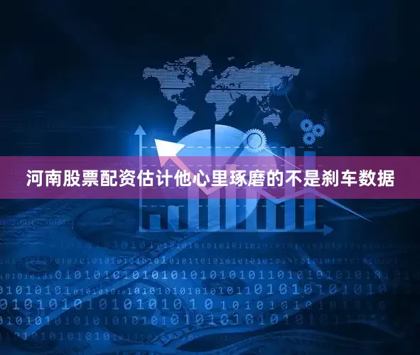 河南股票配资估计他心里琢磨的不是刹车数据