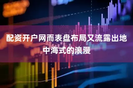 配资开户网而表盘布局又流露出地中海式的浪漫