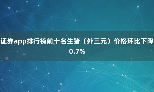 证券app排行榜前十名生猪（外三元）价格环比下降0.7%