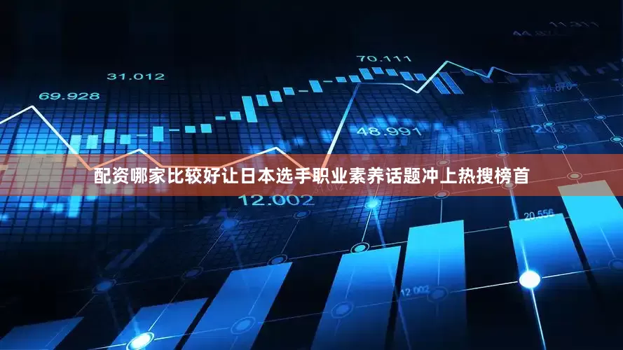 配资哪家比较好让日本选手职业素养话题冲上热搜榜首