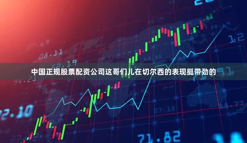 中国正规股票配资公司这哥们儿在切尔西的表现挺带劲的