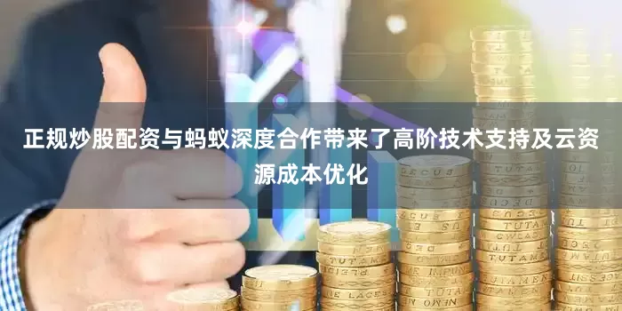正规炒股配资与蚂蚁深度合作带来了高阶技术支持及云资源成本优化