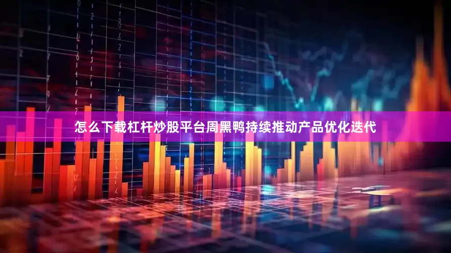 怎么下载杠杆炒股平台周黑鸭持续推动产品优化迭代