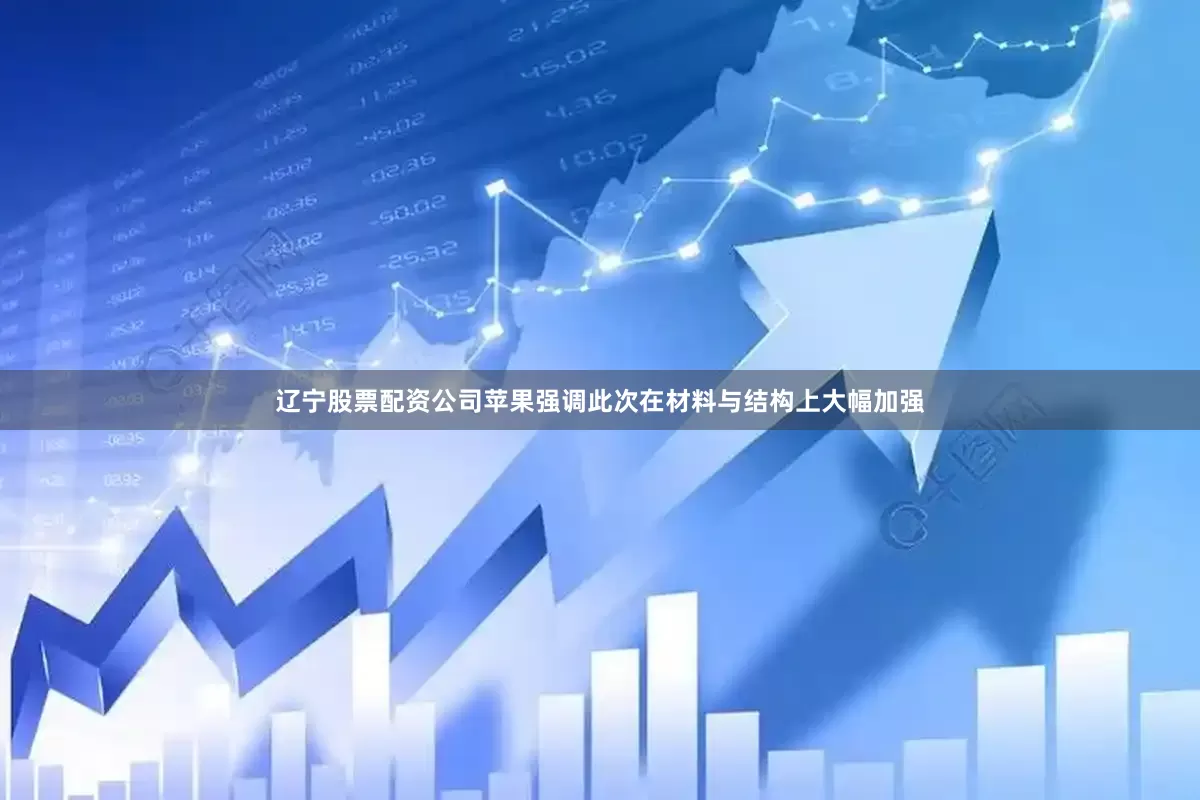 辽宁股票配资公司苹果强调此次在材料与结构上大幅加强