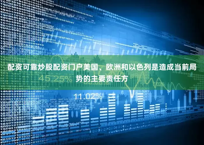 配资可靠炒股配资门户美国、欧洲和以色列是造成当前局势的主要责任方
