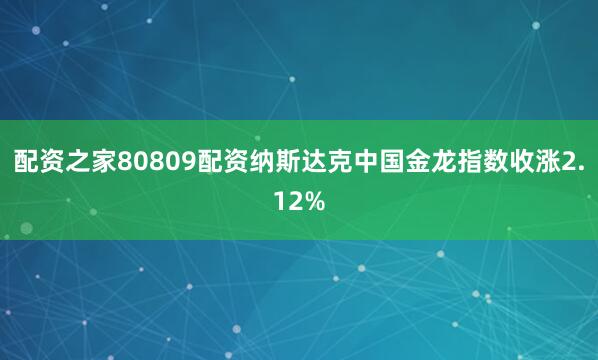 配资之家80809配资纳斯达克中国金龙指数收涨2.12%