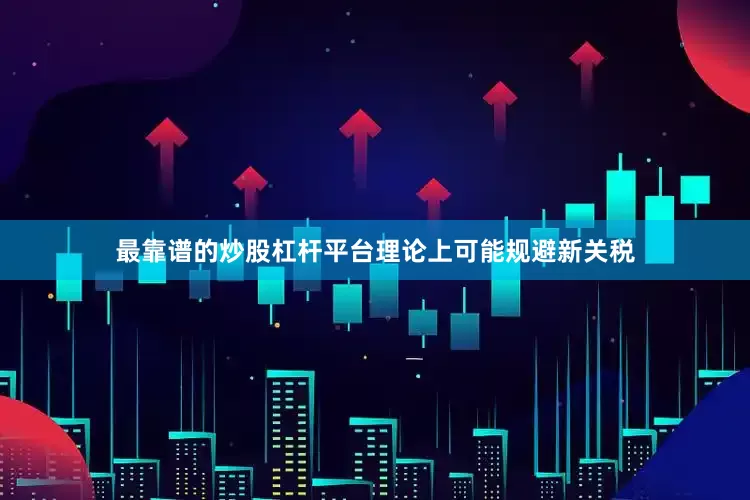 最靠谱的炒股杠杆平台理论上可能规避新关税