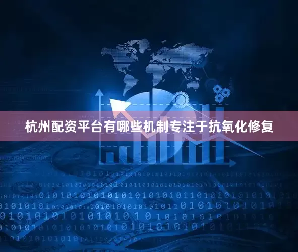 杭州配资平台有哪些机制专注于抗氧化修复