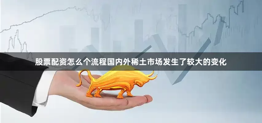 股票配资怎么个流程国内外稀土市场发生了较大的变化
