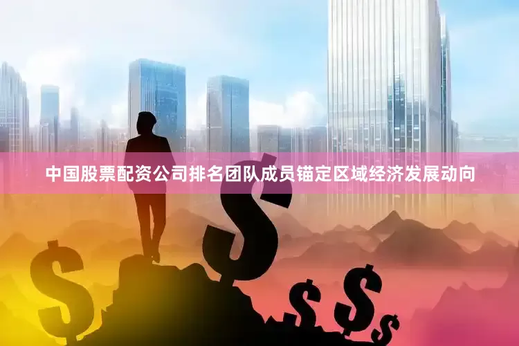 中国股票配资公司排名团队成员锚定区域经济发展动向