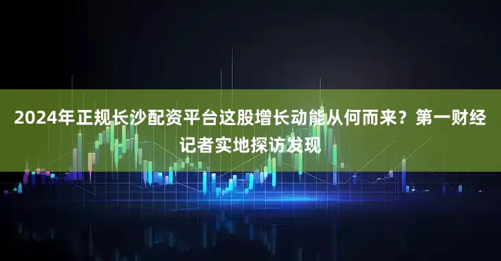 2024年正规长沙配资平台这股增长动能从何而来？第一财经记者实地探访发现