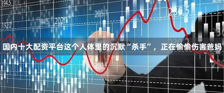 国内十大配资平台这个人体里的沉默“杀手”，正在偷偷伤害爸妈