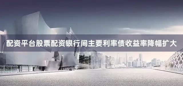 配资平台股票配资　　银行间主要利率债收益率降幅扩大