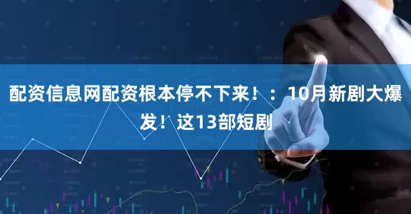 配资信息网配资根本停不下来！：10月新剧大爆发！这13部短剧