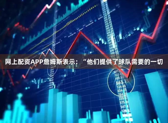 网上配资APP詹姆斯表示:“他们提供了球队需要的一切
