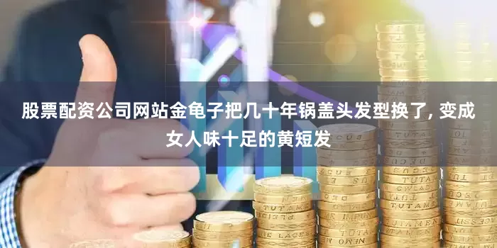 股票配资公司网站金龟子把几十年锅盖头发型换了, 变成女人味十足的黄短发