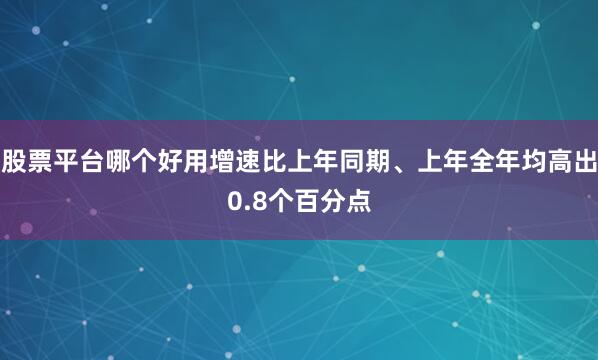 股票平台哪个好用增速比上年同期、上年全年均高出0.8个百分点