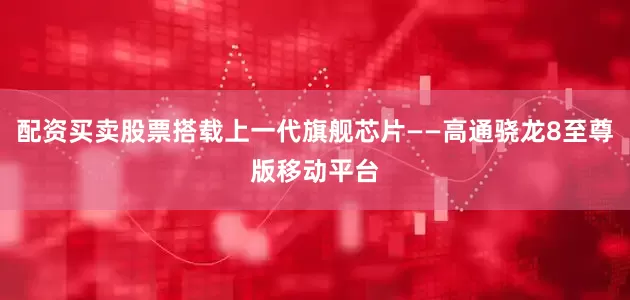 配资买卖股票搭载上一代旗舰芯片——高通骁龙8至尊版移动平台