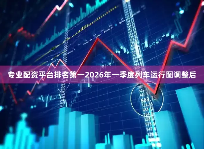 专业配资平台排名第一2026年一季度列车运行图调整后
