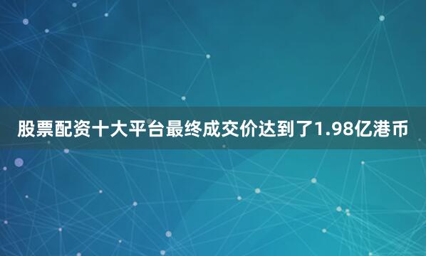 股票配资十大平台最终成交价达到了1.98亿港币