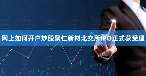 网上如何开户炒股聚仁新材北交所IPO正式获受理