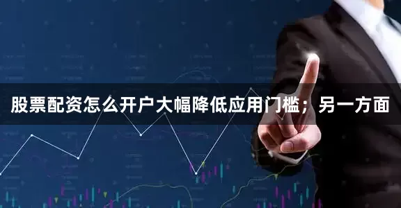 股票配资怎么开户大幅降低应用门槛;另一方面