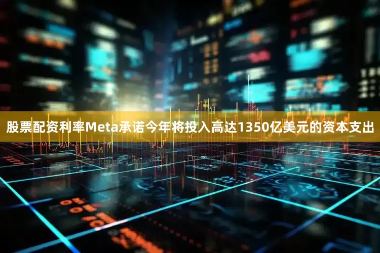 股票配资利率Meta承诺今年将投入高达1350亿美元的资本支出