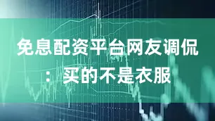 免息配资平台网友调侃：买的不是衣服