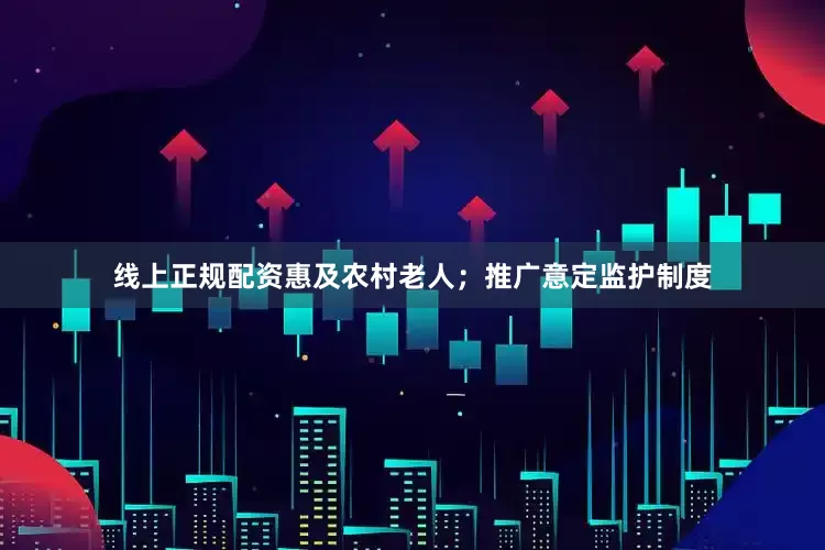 线上正规配资惠及农村老人；推广意定监护制度