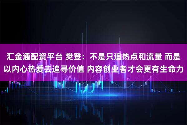 汇金通配资平台 樊登：不是只追热点和流量 而是以内心热爱去追寻价值 内容创业者才会更有生命力