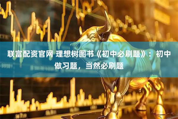 联富配资官网 理想树图书《初中必刷题》：初中做习题，当然必刷题