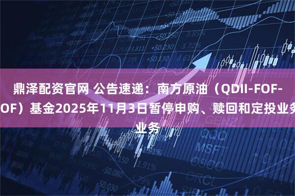鼎泽配资官网 公告速递：南方原油（QDII-FOF-LOF）基金2025年11月3日暂停申购、赎回和定投业务