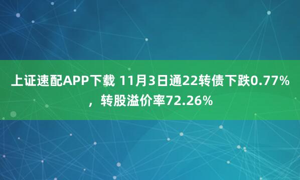 上证速配APP下载 11月3日通22转债下跌0.77%，转股溢价率72.26%