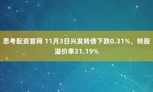 思考配资官网 11月3日兴发转债下跌0.31%，转股溢价率31.19%
