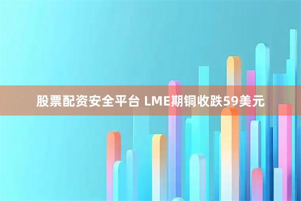 股票配资安全平台 LME期铜收跌59美元