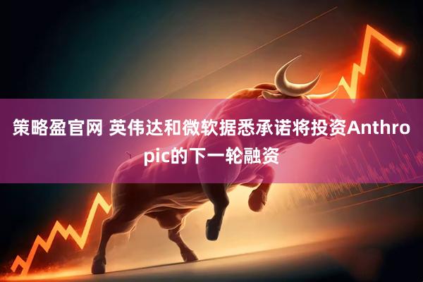 策略盈官网 英伟达和微软据悉承诺将投资Anthropic的下一轮融资