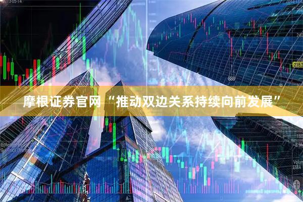 摩根证券官网 “推动双边关系持续向前发展”