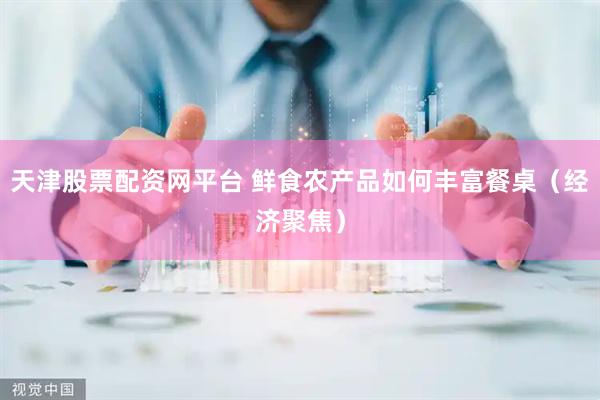 天津股票配资网平台 鲜食农产品如何丰富餐桌（经济聚焦）