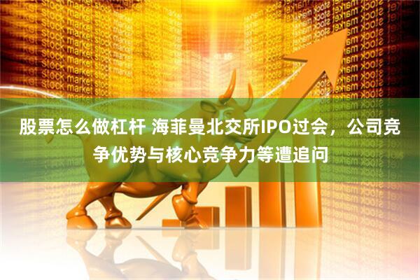 股票怎么做杠杆 海菲曼北交所IPO过会，公司竞争优势与核心竞争力等遭追问