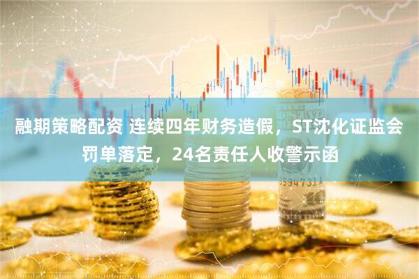 融期策略配资 连续四年财务造假，ST沈化证监会罚单落定，24名责任人收警示函