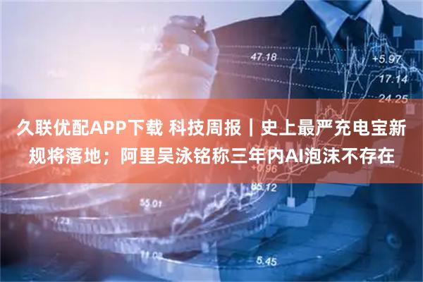 久联优配APP下载 科技周报｜史上最严充电宝新规将落地；阿里吴泳铭称三年内AI泡沫不存在