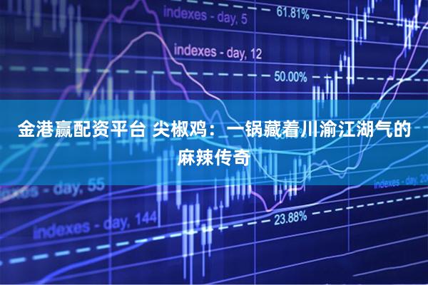 金港赢配资平台 尖椒鸡：一锅藏着川渝江湖气的麻辣传奇