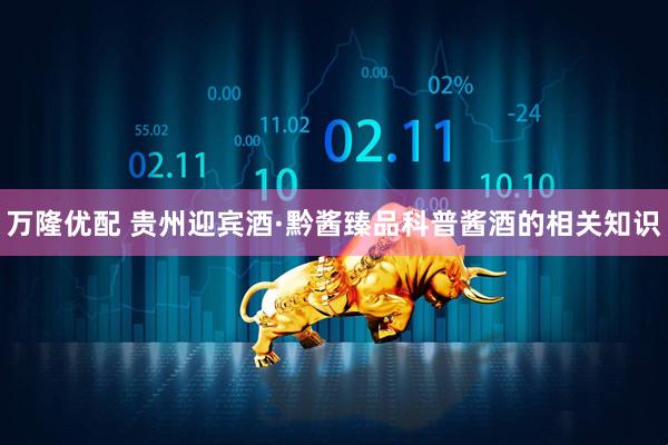 万隆优配 贵州迎宾酒·黔酱臻品科普酱酒的相关知识